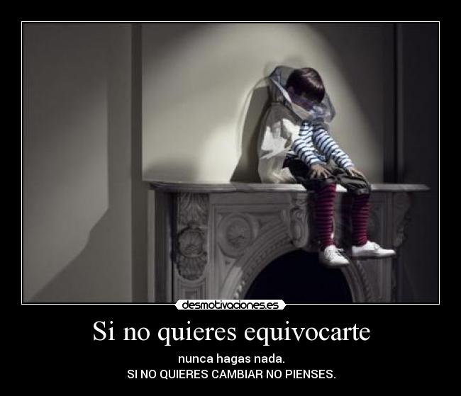 Si no quieres equivocarte - nunca hagas nada.
SI NO QUIERES CAMBIAR NO PIENSES.