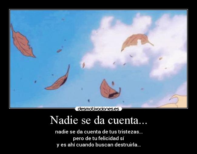 Nadie se da cuenta... - nadie se da cuenta de tus tristezas...
pero de tu felicidad sí
y es ahí cuando buscan destruirla...