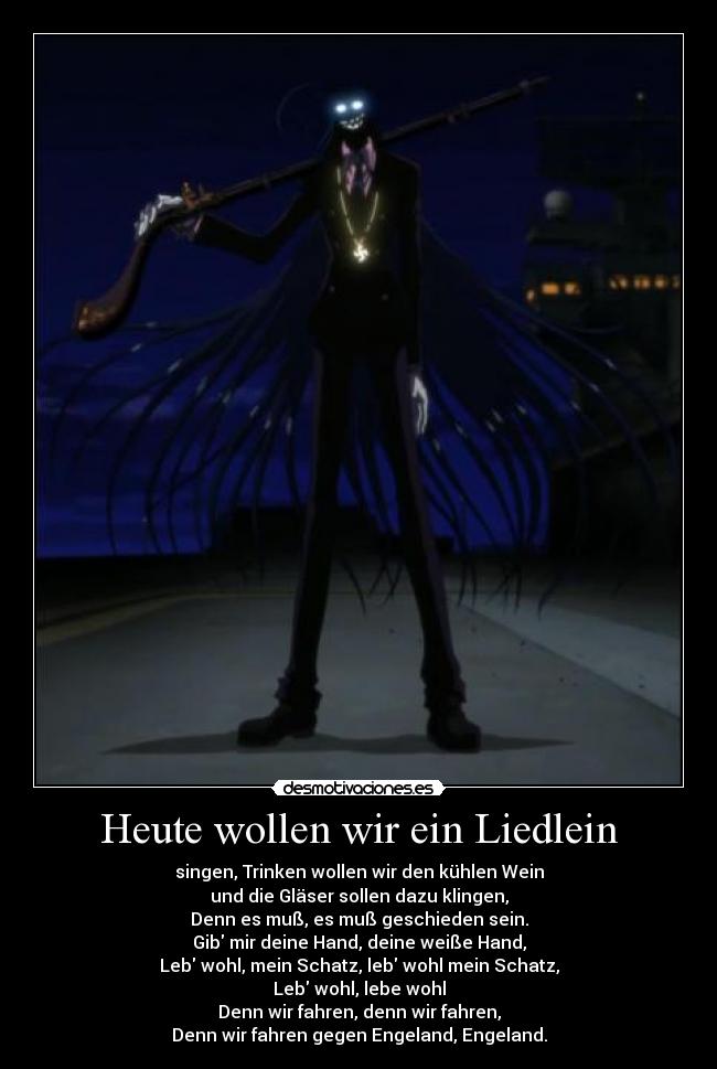 Heute wollen wir ein Liedlein - singen, Trinken wollen wir den kühlen Wein
und die Gläser sollen dazu klingen,
Denn es muß, es muß geschieden sein.
Gib mir deine Hand, deine weiße Hand,
Leb wohl, mein Schatz, leb wohl mein Schatz,
Leb wohl, lebe wohl
Denn wir fahren, denn wir fahren,
Denn wir fahren gegen Engeland, Engeland.