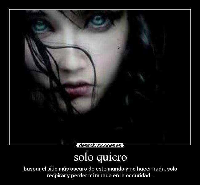 solo quiero - buscar el sitio más oscuro de este mundo y no hacer nada, solo
respirar y perder mi mirada en la oscuridad...
