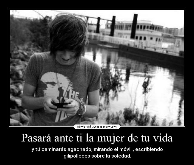 Pasará ante ti la mujer de tu vida - y tú caminarás agachado, mirando el móvil , escribiendo gilipolleces sobre la soledad.