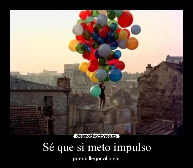 Sé que si meto impulso - puedo llegar al cielo.