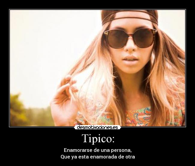 Tipico: - Enamorarse de una persona,
Que ya esta enamorada de otra