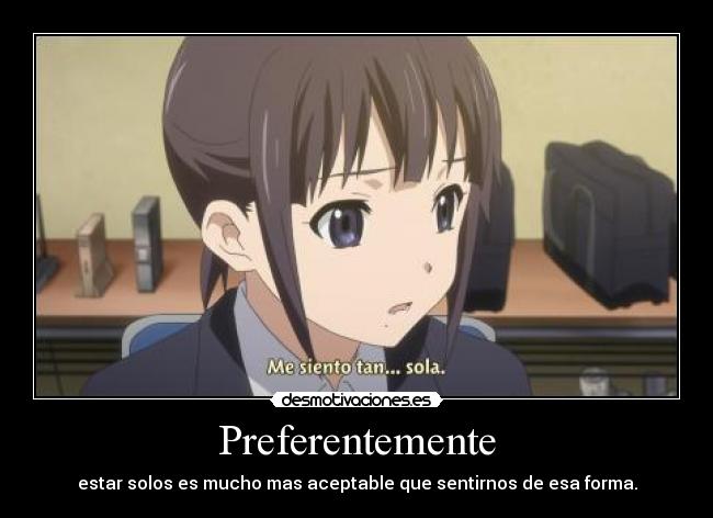 Preferentemente - estar solos es mucho mas aceptable que sentirnos de esa forma.