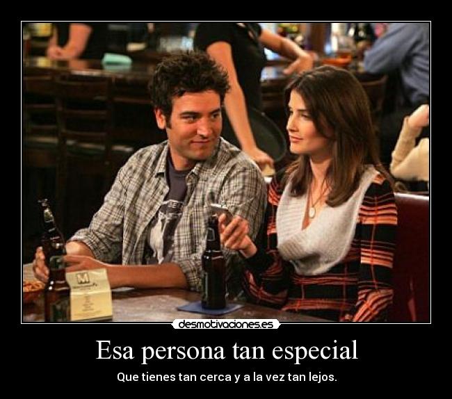 Esa persona tan especial - Que tienes tan cerca y a la vez tan lejos.