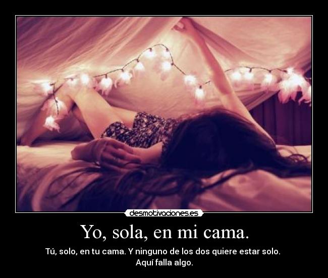 Yo, sola, en mi cama. - Tú, solo, en tu cama. Y ninguno de los dos quiere estar solo. 
Aquí falla algo.