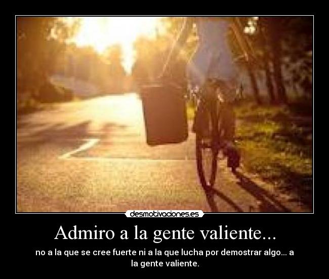 Admiro a la gente valiente... -