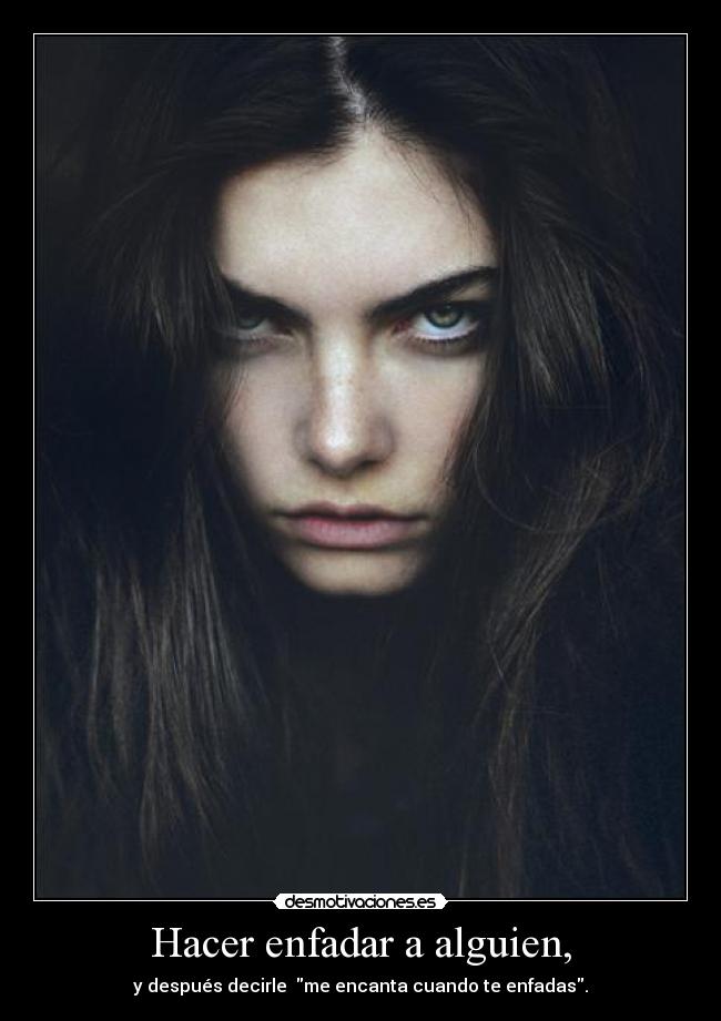 Hacer enfadar a alguien, - y después decirle me encanta cuando te enfadas.