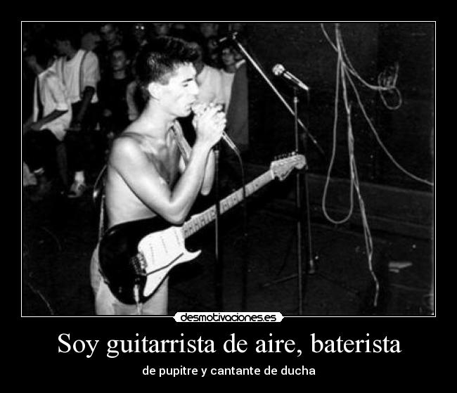 Soy guitarrista de aire, baterista - de pupitre y cantante de ducha