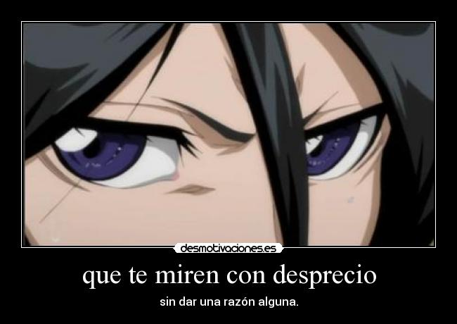 que te miren con desprecio - sin dar una razón alguna.