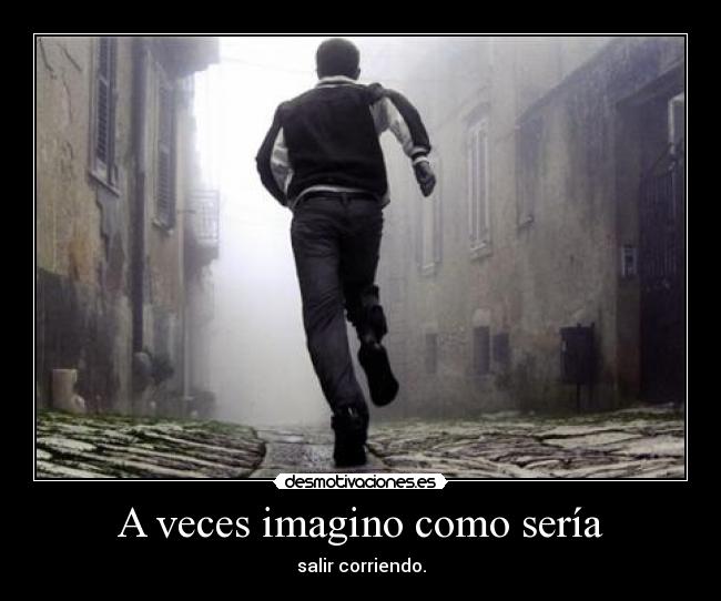 A veces imagino como sería - salir corriendo.