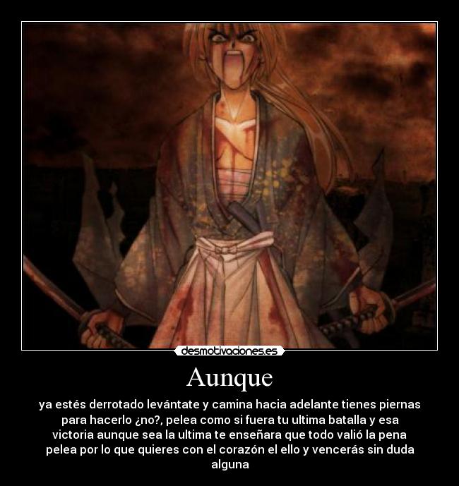 Aunque - ya estés derrotado levántate y camina hacia adelante tienes piernas
para hacerlo ¿no?, pelea como si fuera tu ultima batalla y esa
victoria aunque sea la ultima te enseñara que todo valió la pena
pelea por lo que quieres con el corazón el ello y vencerás sin duda
alguna