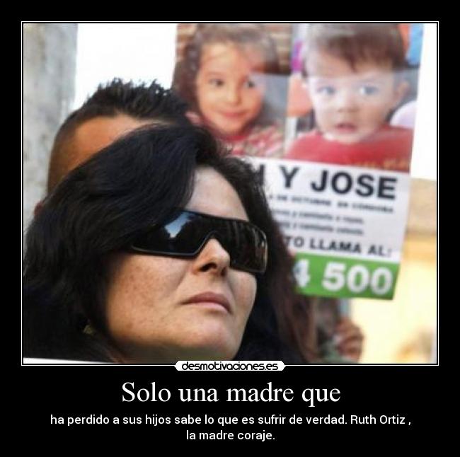 Solo una madre que - ha perdido a sus hijos sabe lo que es sufrir de verdad. Ruth Ortiz , la madre coraje.