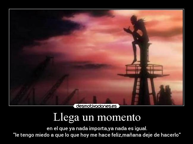 Llega un momento - en el que ya nada importa,ya nada es igual.
le tengo miedo a que lo que hoy me hace feliz,mañana deje de hacerlo