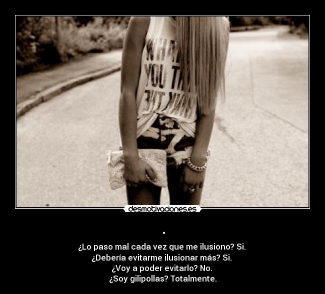. - ¿Lo paso mal cada vez que me ilusiono? Si. 
¿Debería evitarme ilusionar más? Si. 
¿Voy a poder evitarlo? No. 
¿Soy gilipollas? Totalmente.