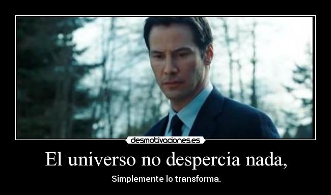 El universo no despercia nada, - 