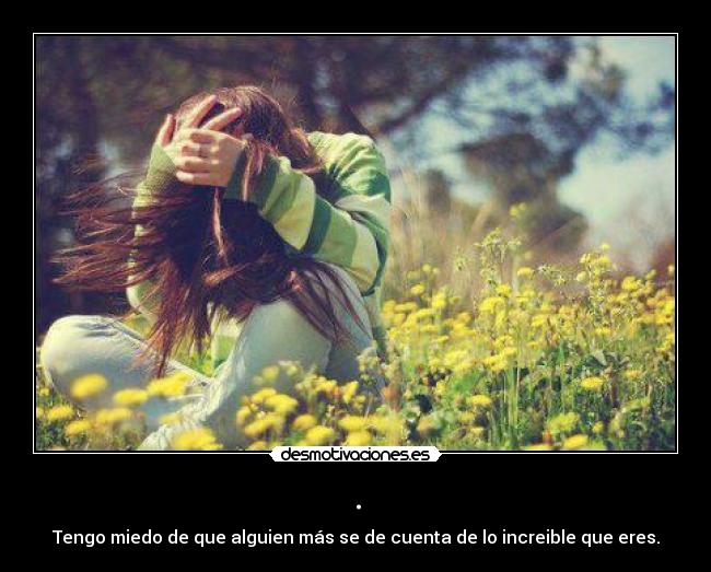 . - Tengo miedo de que alguien más se de cuenta de lo increible que eres.