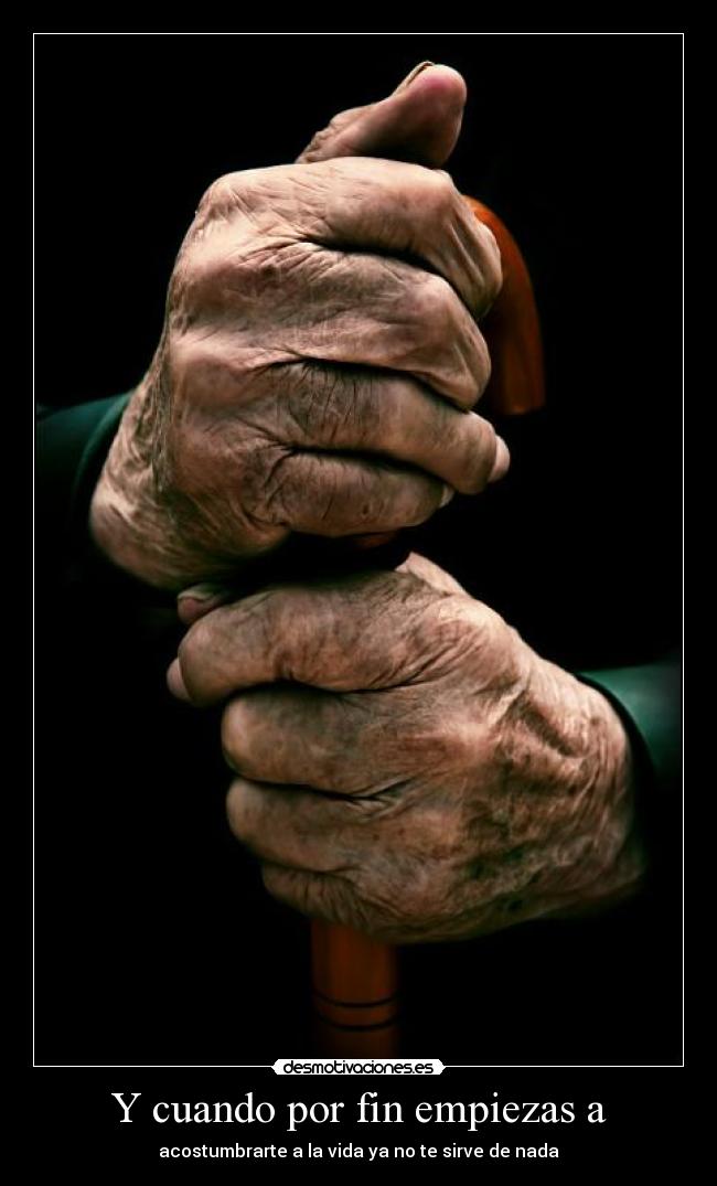 Y cuando por fin empiezas a - acostumbrarte a la vida ya no te sirve de nada