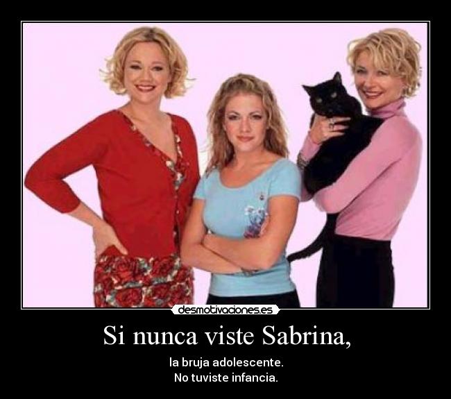 Si nunca viste Sabrina, - la bruja adolescente.
No tuviste infancia.