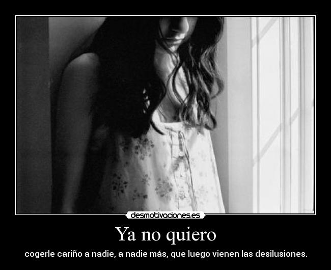 Ya no quiero - cogerle cariño a nadie, a nadie más, que luego vienen las desilusiones.