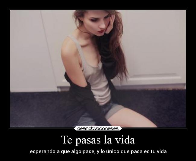 Te pasas la vida - esperando a que algo pase, y lo único que pasa es tu vida