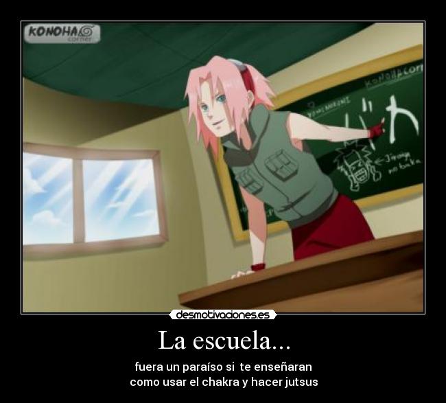 La escuela... - fuera un paraíso si  te enseñaran
como usar el chakra y hacer jutsus
