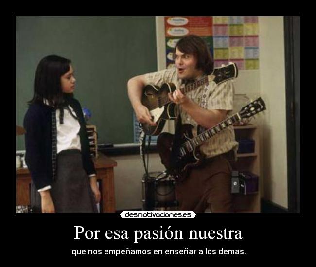 Por esa pasión nuestra - que nos empeñamos en enseñar a los demás.