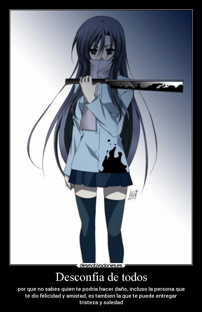 Desconfia de todos - por que no sabes quien te podria hacer daño, incluso la persona que
te dio felicidad y amistad, es tambien la que te puede entregar
tristeza y soledad