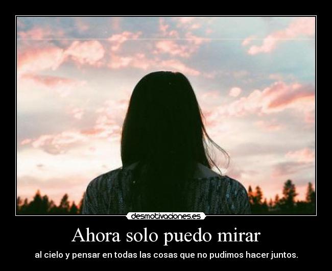 Ahora solo puedo mirar - al cielo y pensar en todas las cosas que no pudimos hacer juntos.