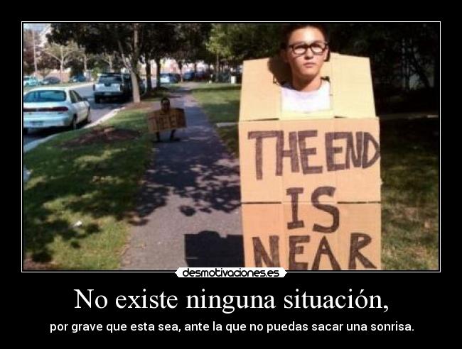 No existe ninguna situación, - por grave que esta sea, ante la que no puedas sacar una sonrisa.