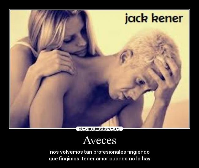 Aveces - nos volvemos tan profesionales fingiendo
que fingimos tener amor cuando no lo hay