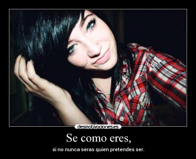 Se como eres, - si no nunca seras quien pretendes ser.