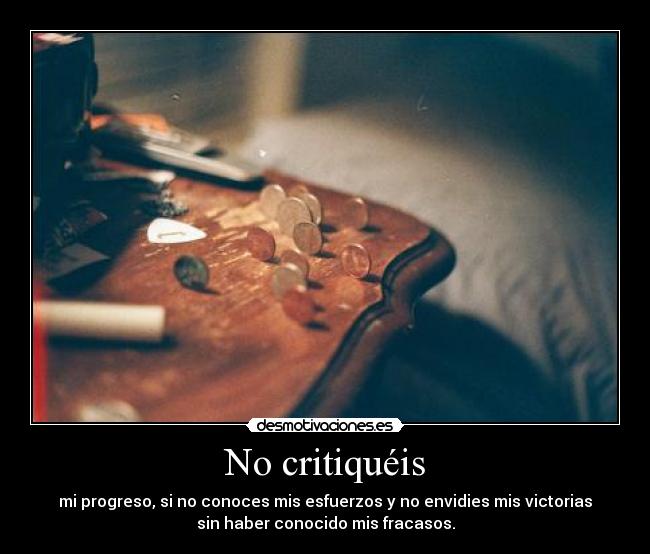 No critiquéis - mi progreso, si no conoces mis esfuerzos y no envidies mis victorias
sin haber conocido mis fracasos.