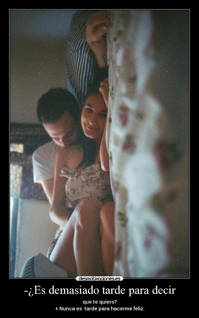 -¿Es demasiado tarde para decir - que te quiero?
+ Nunca es tarde para hacerme feliz.