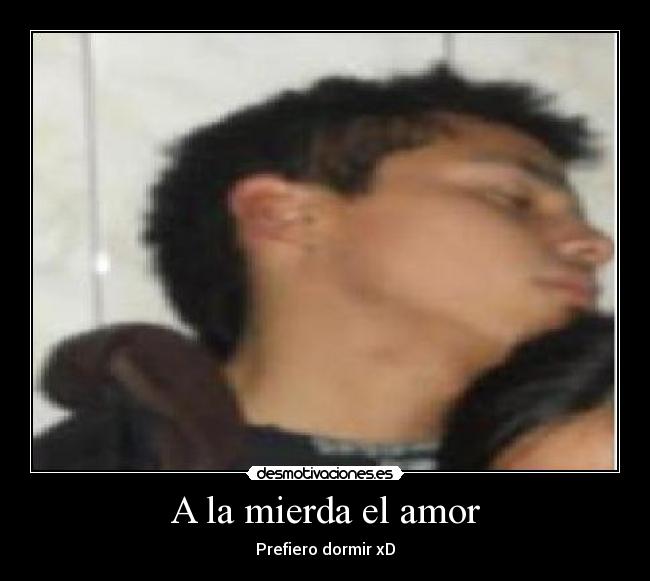 A la mierda el amor - Prefiero dormir xD