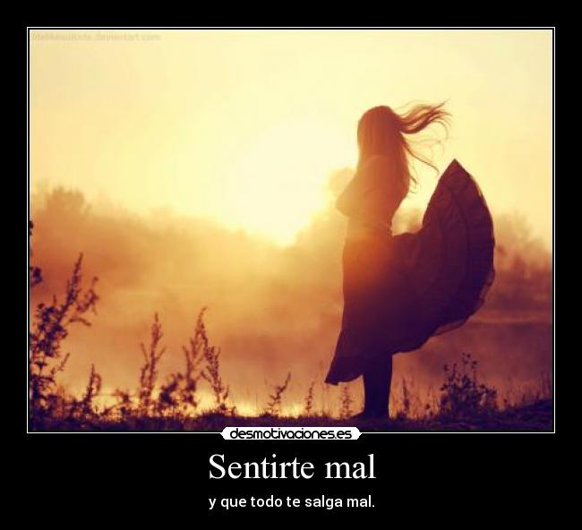 Sentirte mal - y que todo te salga mal.