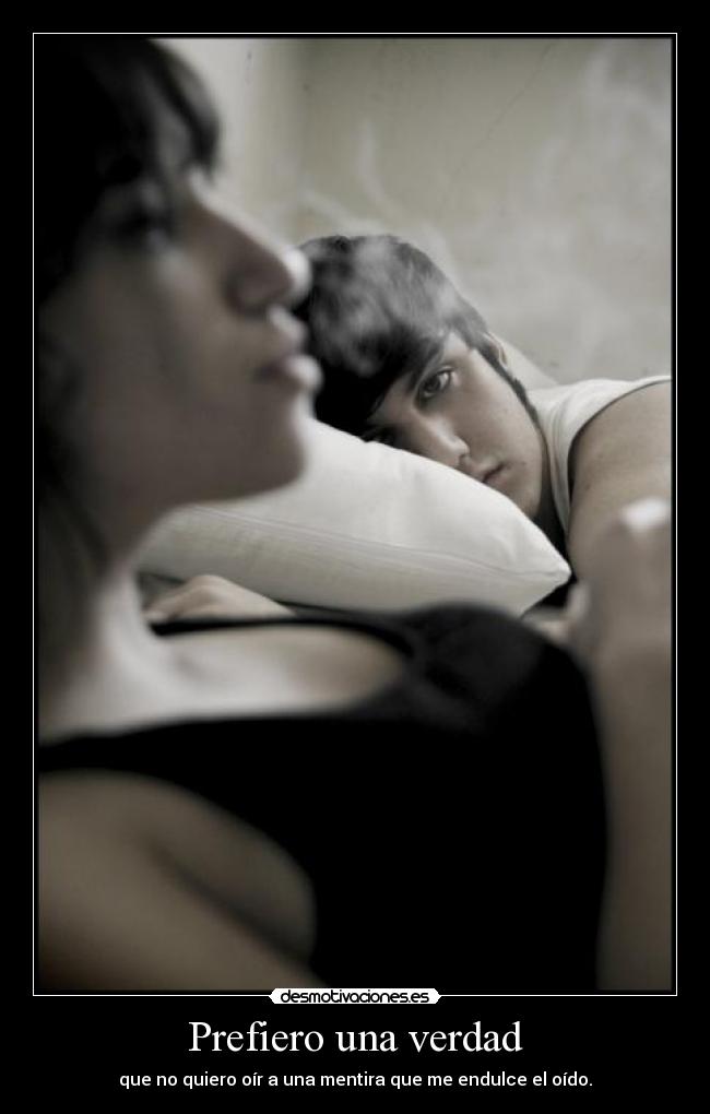 Prefiero una verdad - que no quiero oír a una mentira que me endulce el oído.