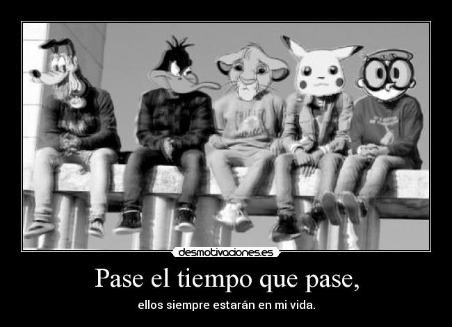 Pase el tiempo que pase, - ellos siempre estarán en mi vida.