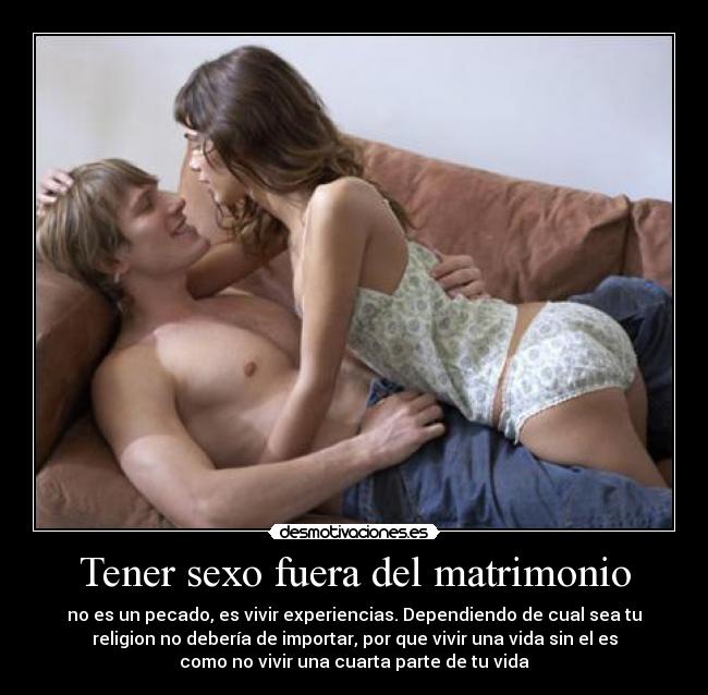 Tener sexo fuera del matrimonio - no es un pecado, es vivir experiencias. Dependiendo de cual sea tu
religion no debería de importar, por que vivir una vida sin el es
como no vivir una cuarta parte de tu vida