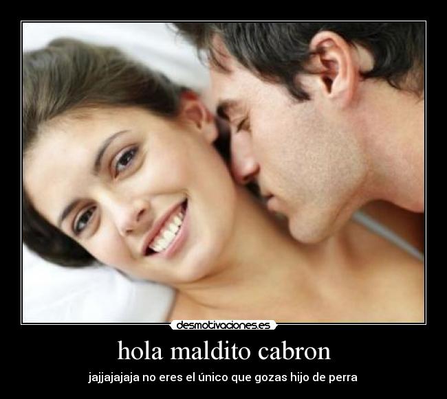 hola maldito cabron - jajjajajaja no eres el único que gozas hijo de perra