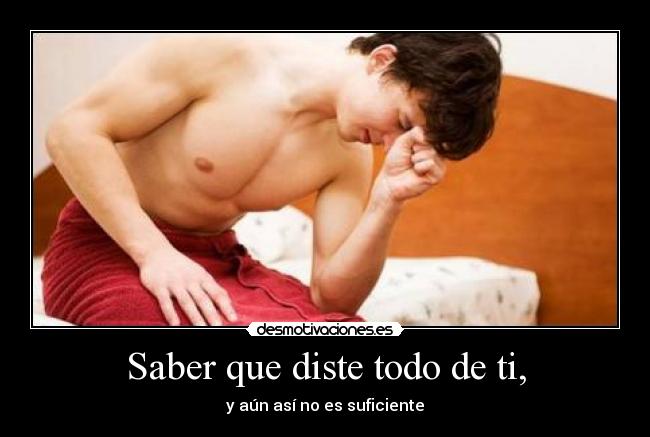 Saber que diste todo de ti, - y aún así no es suficiente