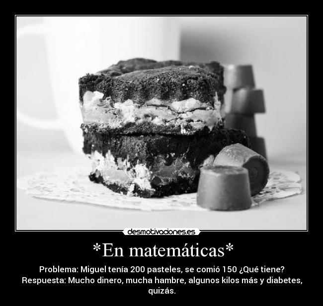 *En matemáticas* - Problema: Miguel tenía 200 pasteles, se comió 150 ¿Qué tiene?
Respuesta: Mucho dinero, mucha hambre, algunos kilos más y diabetes,
quizás.