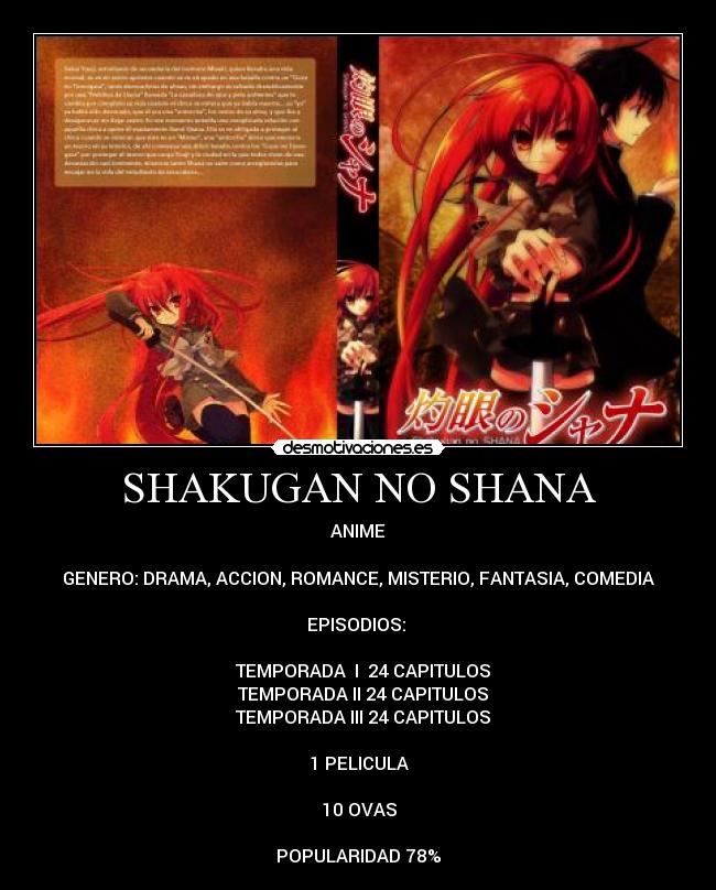 SHAKUGAN NO SHANA - ANIME

GENERO: DRAMA, ACCION, ROMANCE, MISTERIO, FANTASIA, COMEDIA

EPISODIOS: 

♣ TEMPORADA  I  24 CAPITULOS
♣ TEMPORADA II 24 CAPITULOS
♣ TEMPORADA III 24 CAPITULOS

1 PELICULA

10 OVAS

POPULARIDAD 78%