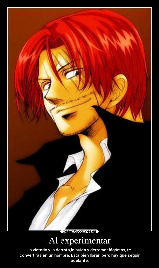 Al experimentar - la victoria y la derrota,la huida y derramar lágrimas, te
convertirás en un hombre. Está bien llorar, pero hay que seguir
adelante.