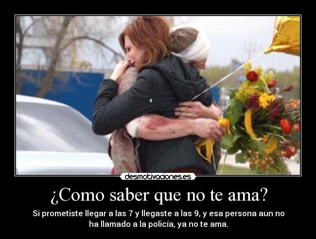 ¿Como saber que no te ama? - Si prometiste llegar a las 7 y llegaste a las 9, y esa persona aun no
ha llamado a la policía, ya no te ama.