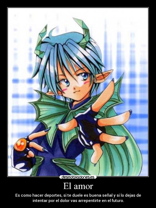 El amor - Es como hacer deportes, si te duele es buena señal y si lo dejas de
intentar por el dolor vas arrepentirte en el futuro.