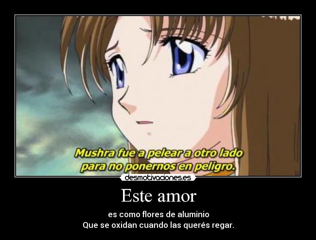 Este amor - es como flores de aluminio
Que se oxidan cuando las querés regar.