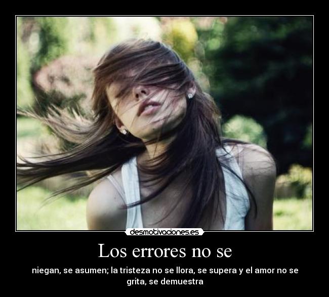 Los errores no se - niegan, se asumen; la tristeza no se llora, se supera y el amor no se
grita, se demuestra