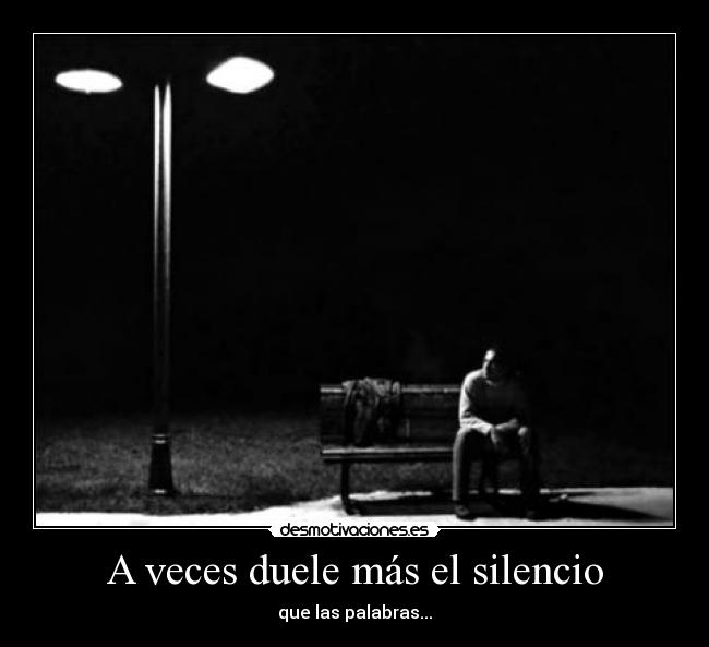 A veces duele más el silencio - que las palabras...