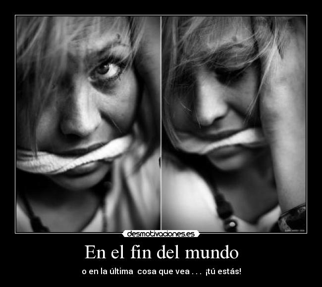 En el fin del mundo - o en la última  cosa que vea . . .  ¡tú estás!